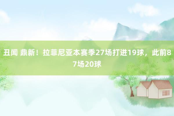 丑闻 鼎新！拉菲尼亚本赛季27场打进19球，此前87场20球
