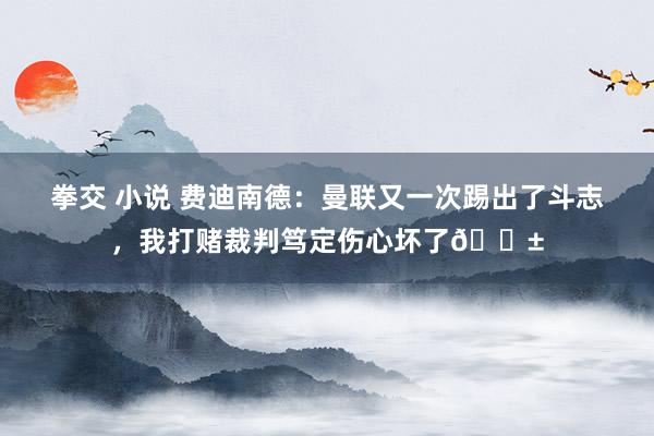 拳交 小说 费迪南德：曼联又一次踢出了斗志，我打赌裁判笃定伤心坏了😱