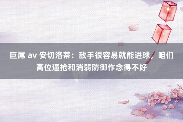 巨屌 av 安切洛蒂：敌手很容易就能进球，咱们高位逼抢和消弱防御作念得不好