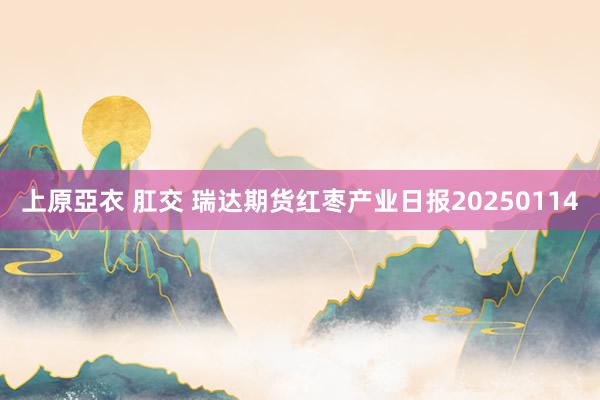 上原亞衣 肛交 瑞达期货红枣产业日报20250114