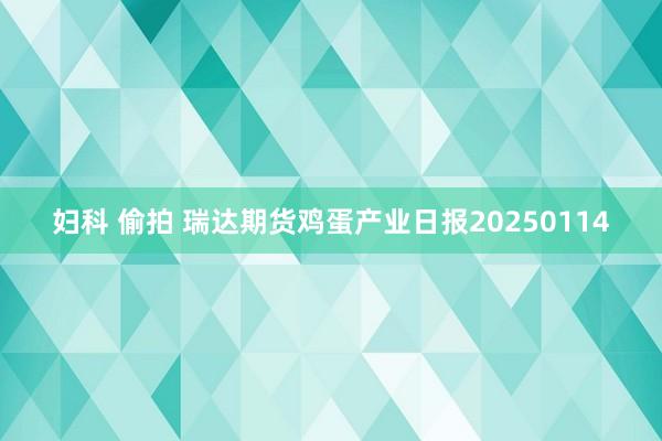 妇科 偷拍 瑞达期货鸡蛋产业日报20250114