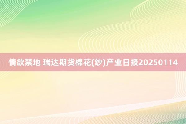 情欲禁地 瑞达期货棉花(纱)产业日报20250114