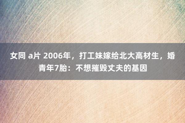 女同 a片 2006年，打工妹嫁给北大高材生，婚青年7胎：不想摧毁丈夫的基因