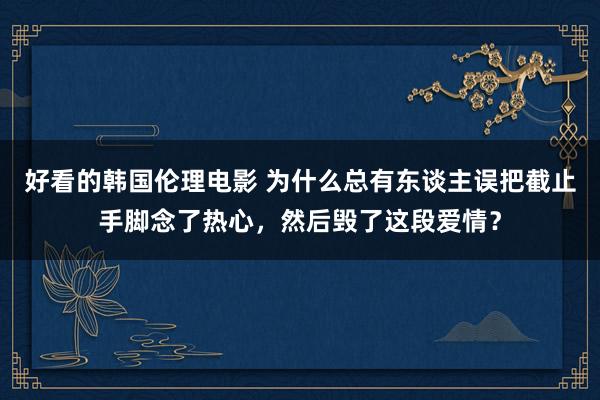 好看的韩国伦理电影 为什么总有东谈主误把截止手脚念了热心，然后毁了这段爱情？