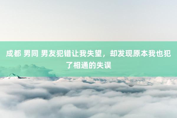 成都 男同 男友犯错让我失望，却发现原本我也犯了相通的失误