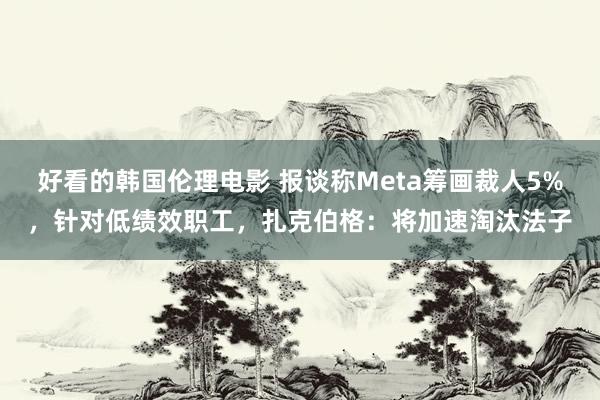好看的韩国伦理电影 报谈称Meta筹画裁人5%，针对低绩效职工，扎克伯格：将加速淘汰法子