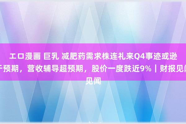 エロ漫画 巨乳 减肥药需求株连礼来Q4事迹或逊于预期，营收辅导超预期，股价一度跌近9%｜财报见闻