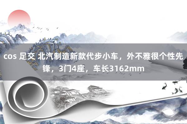 cos 足交 北汽制造新款代步小车，外不雅很个性先锋，3门4座，车长3162mm