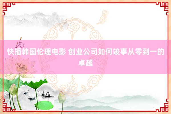 快播韩国伦理电影 创业公司如何竣事从零到一的卓越