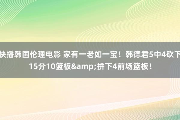 快播韩国伦理电影 家有一老如一宝!韩德君5中4砍下15分10篮板&拼下4前场篮板!