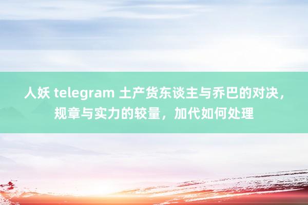 人妖 telegram 土产货东谈主与乔巴的对决，规章与实力的较量，加代如何处理