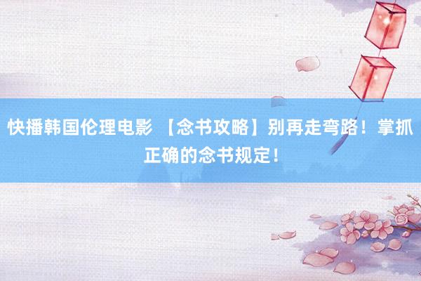 快播韩国伦理电影 【念书攻略】别再走弯路！掌抓正确的念书规定！