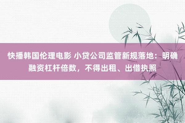 快播韩国伦理电影 小贷公司监管新规落地：明确融资杠杆倍数，不得出租、出借执照