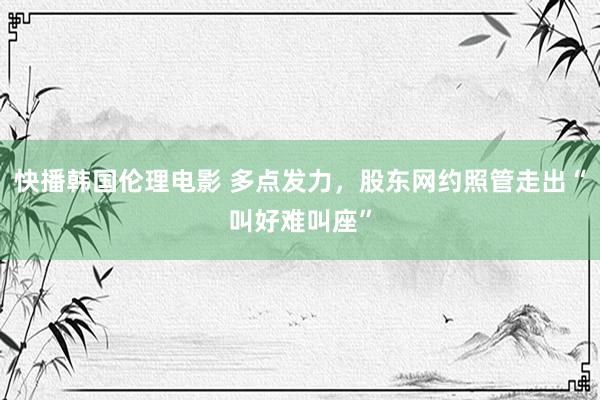 快播韩国伦理电影 多点发力，股东网约照管走出“叫好难叫座”