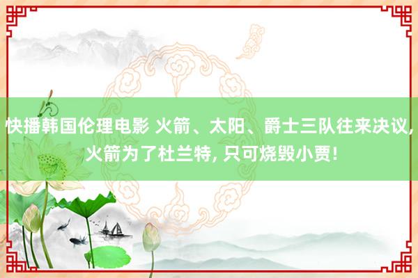 快播韩国伦理电影 火箭、太阳、爵士三队往来决议， 火箭为了杜兰特， 只可烧毁小贾!