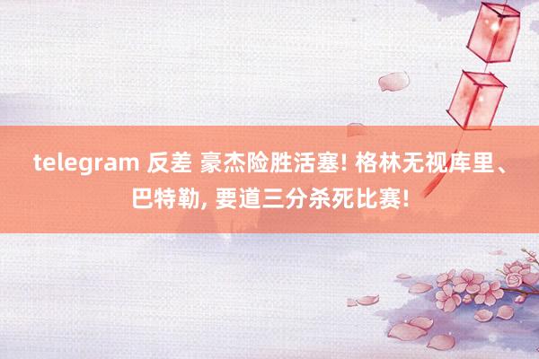 telegram 反差 豪杰险胜活塞! 格林无视库里、巴特勒， 要道三分杀死比赛!