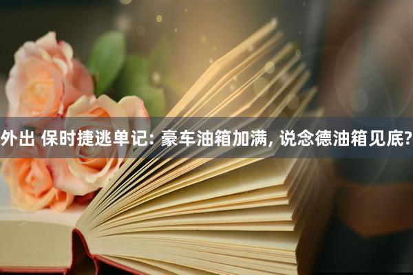 外出 保时捷逃单记: 豪车油箱加满， 说念德油箱见底?