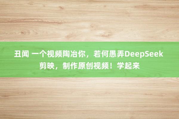 丑闻 一个视频陶冶你，若何愚弄DeepSeek 剪映，制作原创视频！学起来