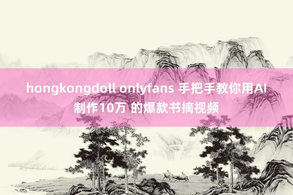 hongkongdoll onlyfans 手把手教你用AI制作10万 的爆款书摘视频