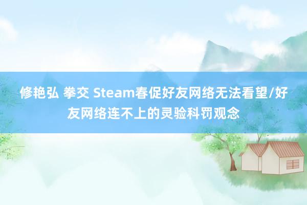 修艳弘 拳交 Steam春促好友网络无法看望/好友网络连不上的灵验科罚观念