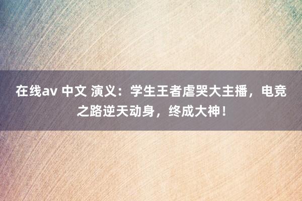 在线av 中文 演义：学生王者虐哭大主播，电竞之路逆天动身，终成大神！