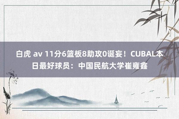 白虎 av 11分6篮板8助攻0诞妄！CUBAL本日最好球员：中国民航大学崔雍鑫