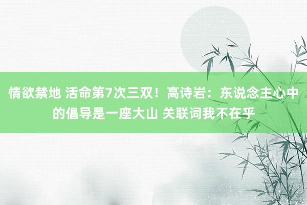 情欲禁地 活命第7次三双！高诗岩：东说念主心中的倡导是一座大山 关联词我不在乎