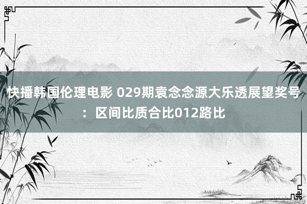 快播韩国伦理电影 029期袁念念源大乐透展望奖号：区间比质合比012路比