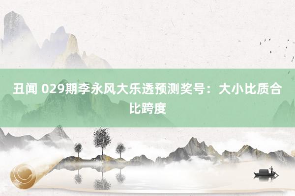 丑闻 029期李永风大乐透预测奖号：大小比质合比跨度