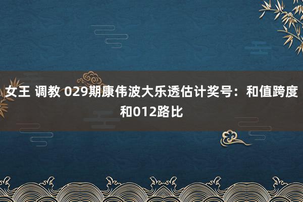 女王 调教 029期康伟波大乐透估计奖号：和值跨度和012路比