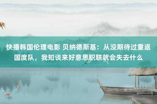 快播韩国伦理电影 贝纳德斯基：从没期待过重返国度队，我知谈来好意思职联就会失去什么