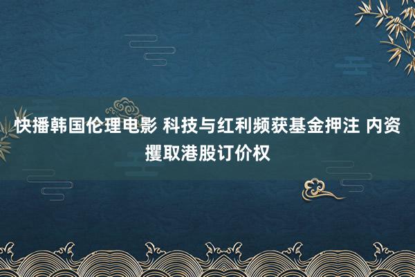 快播韩国伦理电影 科技与红利频获基金押注 内资攫取港股订价权