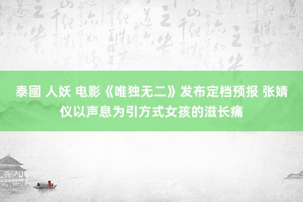 泰國 人妖 电影《唯独无二》发布定档预报 张婧仪以声息为引方式女孩的滋长痛