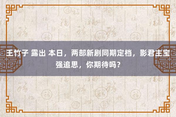 王竹子 露出 本日，两部新剧同期定档，影君主宝强追思，你期待吗？