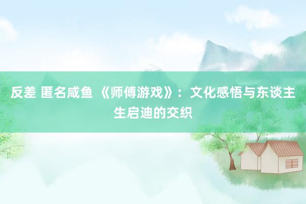 反差 匿名咸鱼 《师傅游戏》：文化感悟与东谈主生启迪的交织