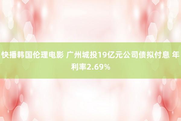 快播韩国伦理电影 广州城投19亿元公司债拟付息 年利率2.69%
