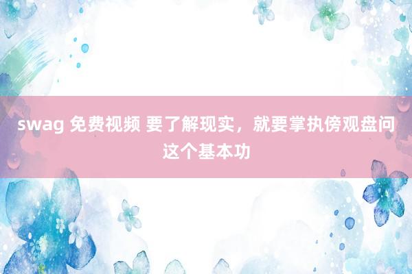 swag 免费视频 要了解现实，就要掌执傍观盘问这个基本功