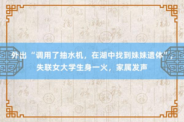 外出 “调用了抽水机，在湖中找到妹妹遗体”，失联女大学生身一火，家属发声