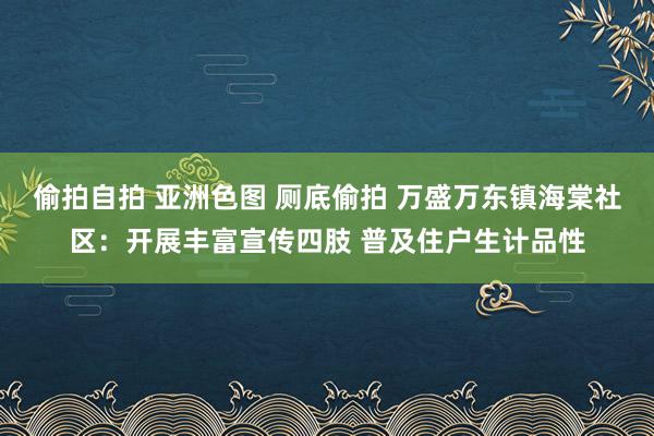 偷拍自拍 亚洲色图 厕底偷拍 万盛万东镇海棠社区：开展丰富宣传四肢 普及住户生计品性