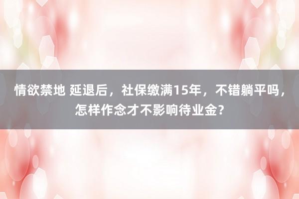 情欲禁地 延退后，社保缴满15年，不错躺平吗，怎样作念才不影响待业金？