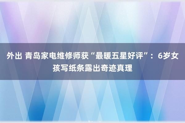 外出 青岛家电维修师获“最暖五星好评”：6岁女孩写纸条露出奇迹真理