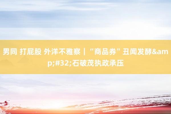 男同 打屁股 外洋不雅察｜“商品券”丑闻发酵&#32;石破茂执政承压