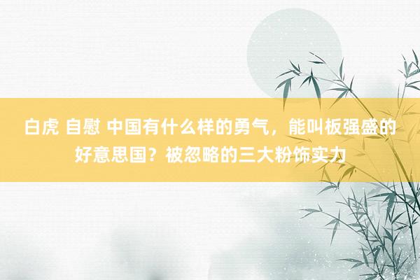 白虎 自慰 中国有什么样的勇气，能叫板强盛的好意思国？被忽略的三大粉饰实力