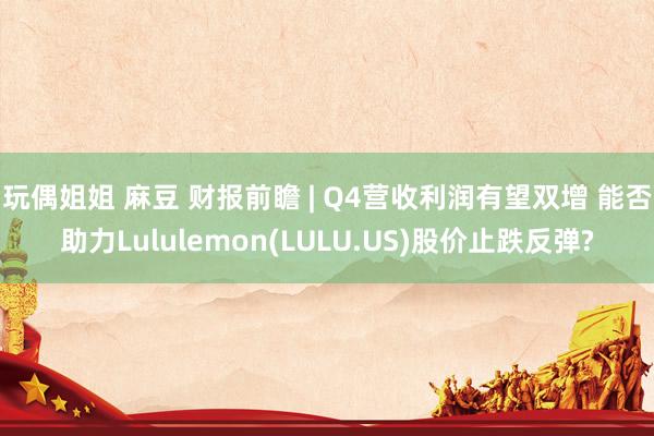 玩偶姐姐 麻豆 财报前瞻 | Q4营收利润有望双增 能否助力Lululemon(LULU.US)股价止跌反弹?