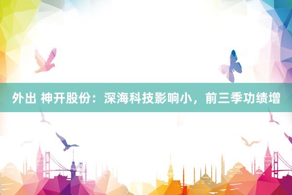 外出 神开股份：深海科技影响小，前三季功绩增