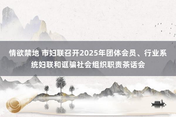 情欲禁地 市妇联召开2025年团体会员、行业系统妇联和诓骗社会组织职责茶话会