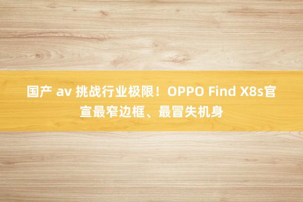 国产 av 挑战行业极限！OPPO Find X8s官宣最窄边框、最冒失机身