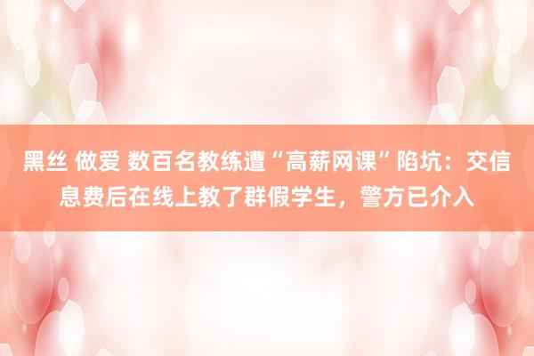 黑丝 做爱 数百名教练遭“高薪网课”陷坑：交信息费后在线上教了群假学生，警方已介入