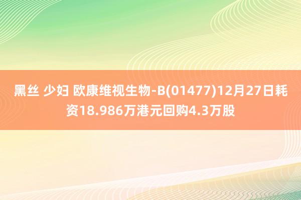 黑丝 少妇 欧康维视生物-B(01477)12月27日耗资18.986万港元回购4.3万股