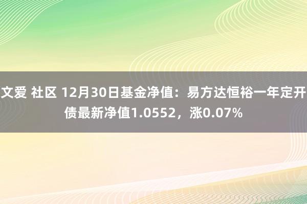 文爱 社区 12月30日基金净值：易方达恒裕一年定开债最新净值1.0552，涨0.07%